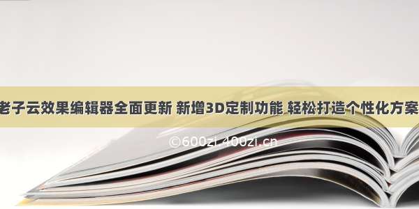 老子云效果编辑器全面更新 新增3D定制功能 轻松打造个性化方案！