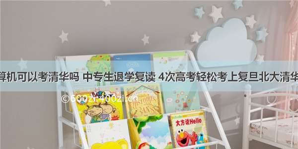 中专学计算机可以考清华吗 中专生退学复读 4次高考轻松考上复旦北大清华 却最终逆