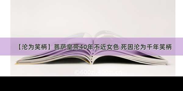 【沦为笑柄】菩萨皇帝40年不近女色 死因沦为千年笑柄