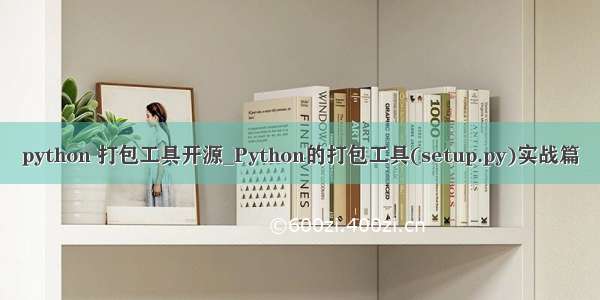 python 打包工具开源_Python的打包工具(setup.py)实战篇