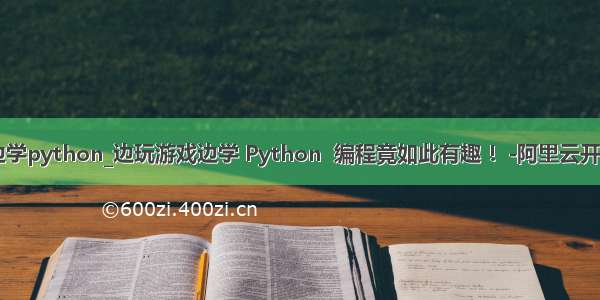 边玩游戏边学python_边玩游戏边学 Python  编程竟如此有趣 ！-阿里云开发者社区...