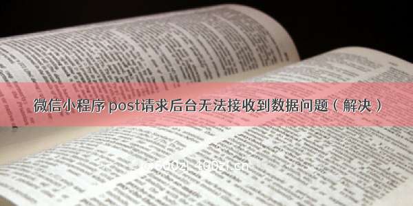 微信小程序 post请求后台无法接收到数据问题（解决）