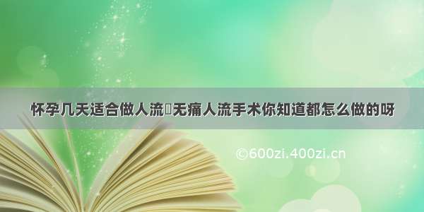 怀孕几天适合做人流	无痛人流手术你知道都怎么做的呀