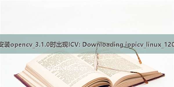 ubuntu20.04安装opencv_3.1.0时出现ICV: Downloading ippicv_linux_1201.tgz 解决办法