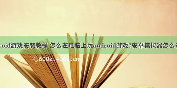 android游戏安装教程 怎么在电脑上玩android游戏?安卓模拟器怎么安装?