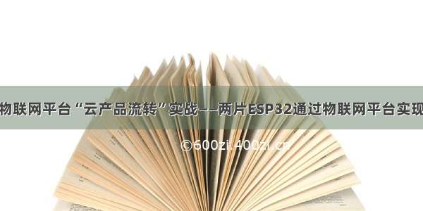 阿里MQTT物联网平台“云产品流转”实战——两片ESP32通过物联网平台实现远程互操作