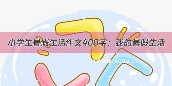 小学生暑假生活作文400字：我的暑假生活