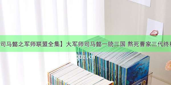 【司马懿之军师联盟全集】大军师司马懿一统三国 熬死曹家三代终称雄