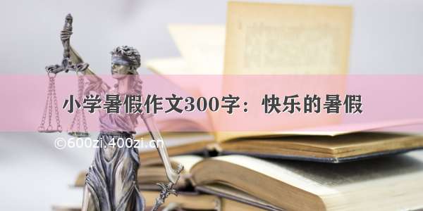 小学暑假作文300字：快乐的暑假