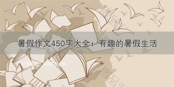 暑假作文450字大全：有趣的暑假生活