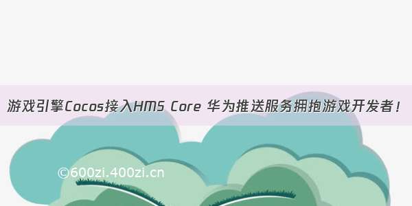 游戏引擎Cocos接入HMS Core 华为推送服务拥抱游戏开发者！