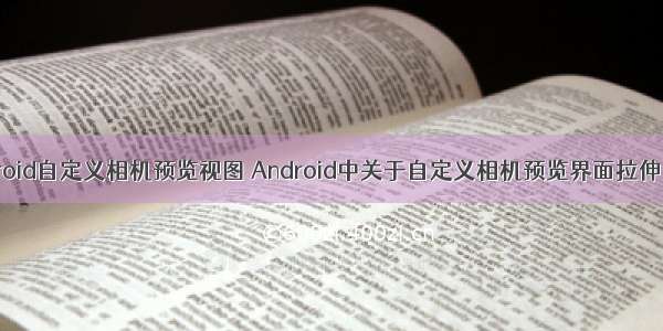 android自定义相机预览视图 Android中关于自定义相机预览界面拉伸问题