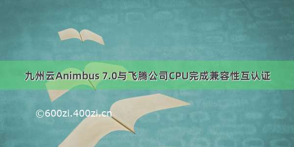 九州云Animbus 7.0与飞腾公司CPU完成兼容性互认证