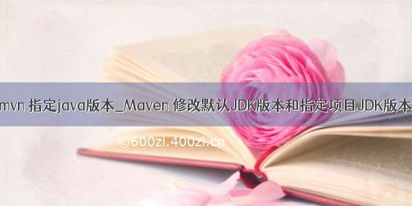 mvn 指定java版本_Maven 修改默认JDK版本和指定项目JDK版本