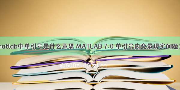 matlab中单引号是什么意思 MATLAB 7.0 单引号内变量现实问题！
