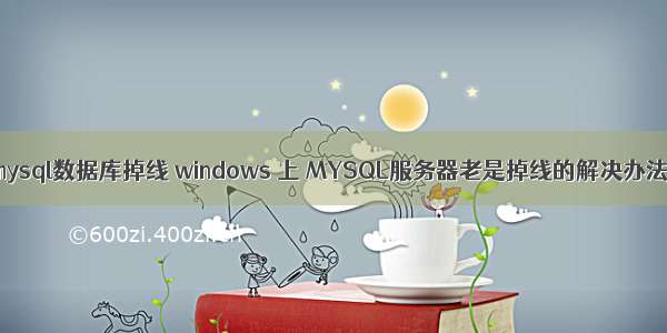 mysql数据库掉线 windows 上 MYSQL服务器老是掉线的解决办法