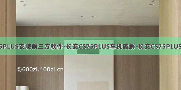 长安CS75PLUS安装第三方软件-长安CS75PLUS车机破解-长安CS75PLUS车机升级