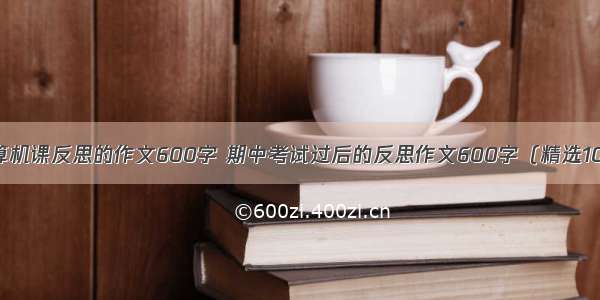 计算机课反思的作文600字 期中考试过后的反思作文600字（精选10篇）