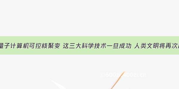 常温超导量子计算机可控核聚变 这三大科学技术一旦成功 人类文明将再次跨越发展...