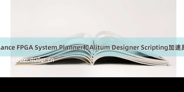 使用Candance FPGA System Planner和Alitum Designer Scripting加速原理图设计