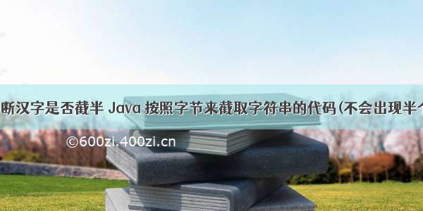 java 判断汉字是否截半 Java 按照字节来截取字符串的代码(不会出现半个汉字)
