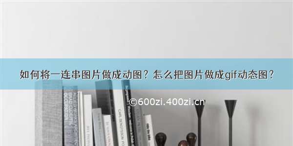 如何将一连串图片做成动图？怎么把图片做成gif动态图？