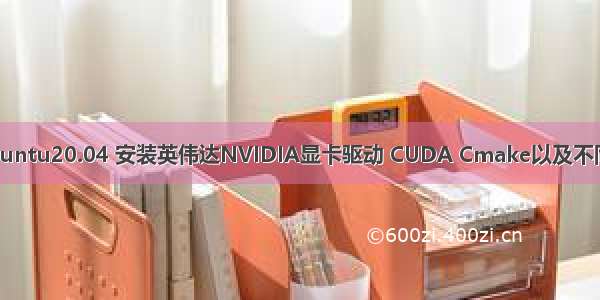 超详细教程——Ubuntu20.04 安装英伟达NVIDIA显卡驱动 CUDA Cmake以及不同版本的CUDA切换