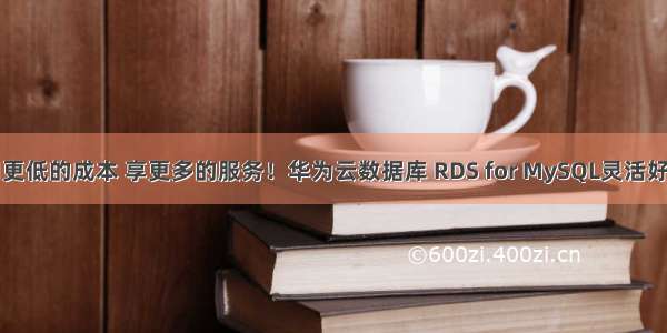 用更低的成本 享更多的服务！华为云数据库 RDS for MySQL灵活好用