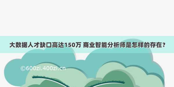 大数据人才缺口高达150万 商业智能分析师是怎样的存在？