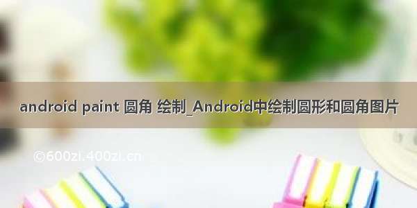 android paint 圆角 绘制_Android中绘制圆形和圆角图片