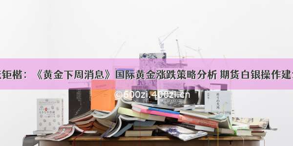 张钜楷：《黄金下周消息》国际黄金涨跌策略分析 期货白银操作建议