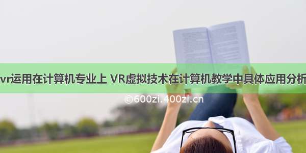 vr运用在计算机专业上 VR虚拟技术在计算机教学中具体应用分析