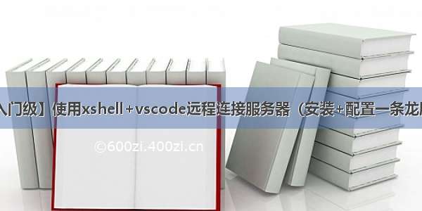 【入门级】使用xshell+vscode远程连接服务器（安装+配置一条龙服务）