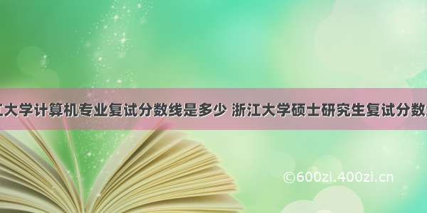 浙江大学计算机专业复试分数线是多少 浙江大学硕士研究生复试分数线...