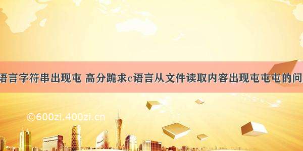 c语言字符串出现屯 高分跪求c语言从文件读取内容出现屯屯屯的问题