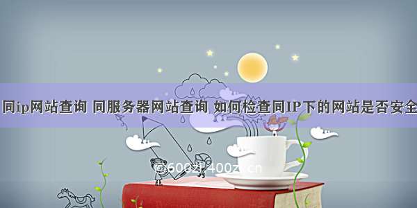 同ip网站查询 同服务器网站查询 如何检查同IP下的网站是否安全