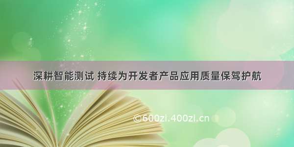 深耕智能测试 持续为开发者产品应用质量保驾护航