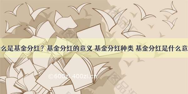 什么是基金分红？基金分红的意义 基金分红种类 基金分红是什么意思