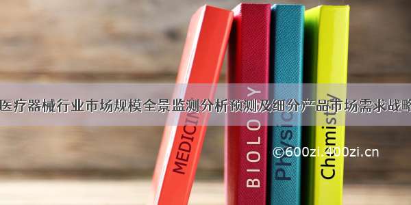 口腔医疗器械行业市场规模全景监测分析预测及细分产品市场需求战略研究