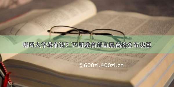 哪所大学最有钱？75所教育部直属高校公布决算