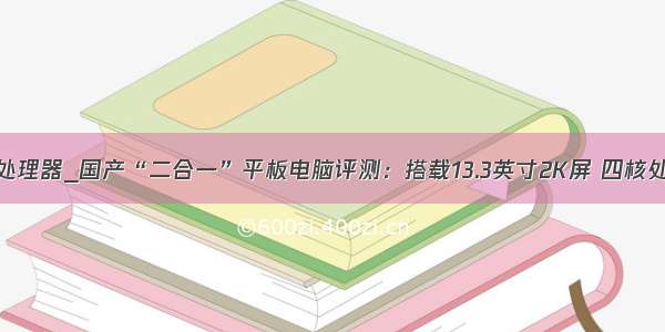 四核处理器_国产“二合一”平板电脑评测：搭载13.3英寸2K屏 四核处理器