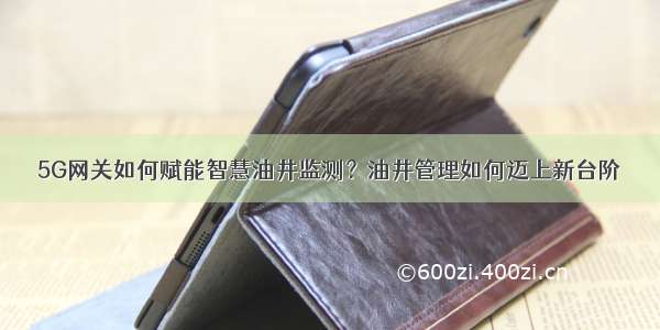 5G网关如何赋能智慧油井监测？油井管理如何迈上新台阶