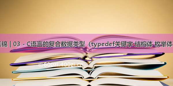 C语言集锦 | 03 - C语言的复合数据类型（typedef关键字 结构体 枚举体 共用体）