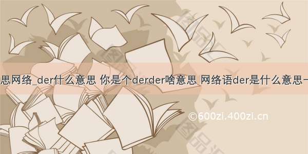 zy是什么意思网络_der什么意思 你是个derder啥意思 网络语der是什么意思一起来看看...