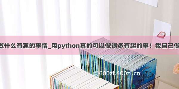 用python可以做什么有趣的事情_用python真的可以做很多有趣的事！我自己做了些小项目！...