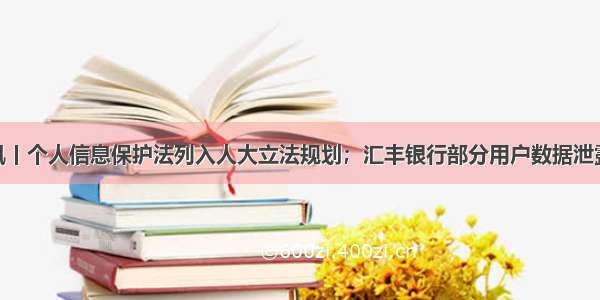 信息安全快讯丨个人信息保护法列入人大立法规划；汇丰银行部分用户数据泄露；Android