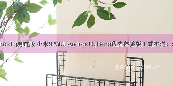 小米9android q测试版 小米9 MIUI Android Q Beta优先体验版正式推送：轻松升级