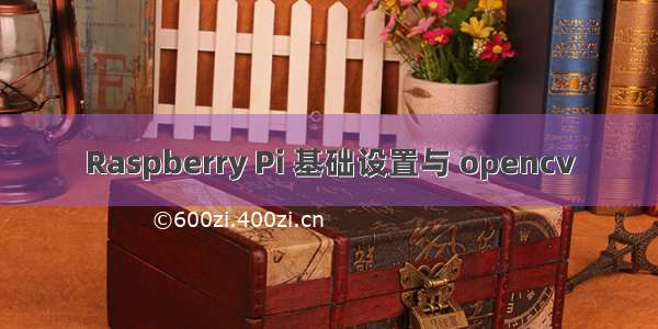 Raspberry Pi 基础设置与 opencv