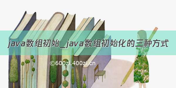 java数组初始_java数组初始化的三种方式