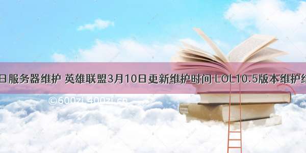 lol3.10日服务器维护 英雄联盟3月10日更新维护时间 LOL10.5版本维护结束时间